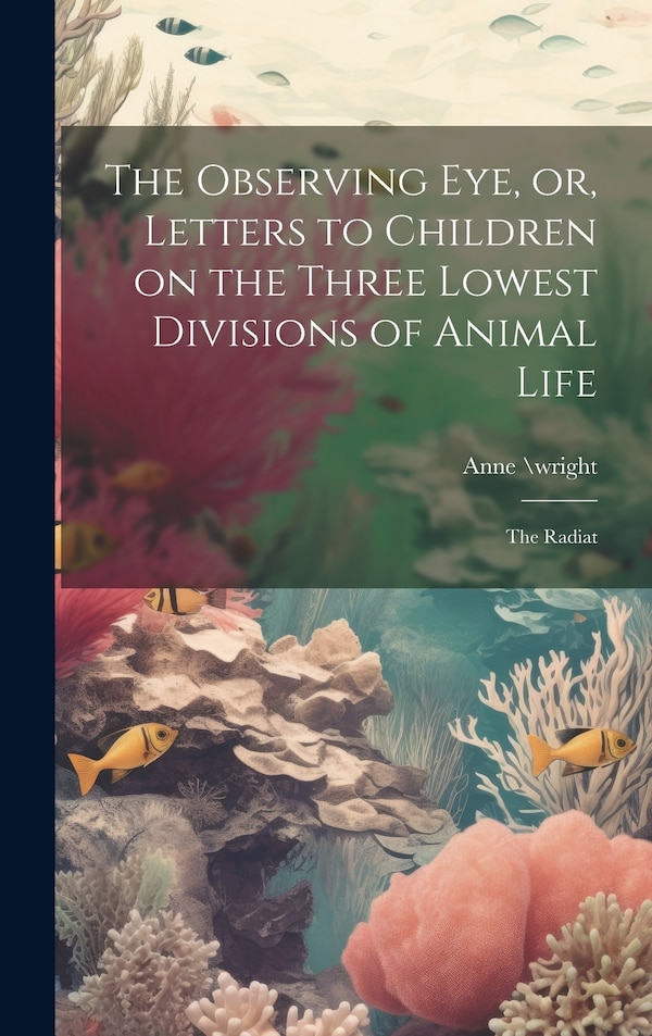 The Observing eye or Letters to Children on the Three Lowest Divisions of Animal Life by Anne \wright, Hardcover | Indigo Chapters