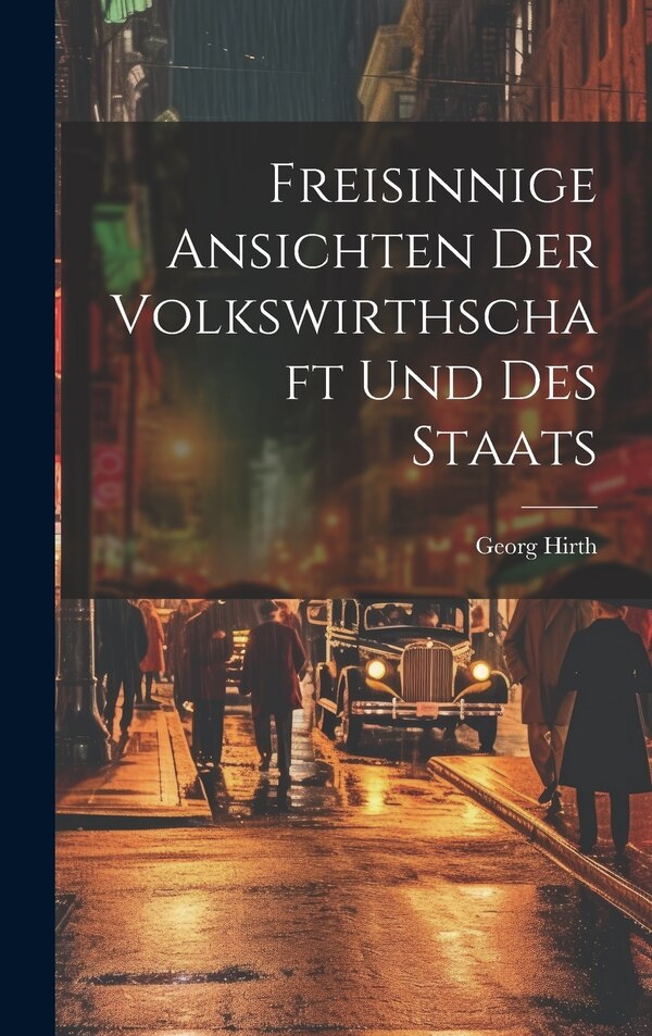 Freisinnige Ansichten der Volkswirthschaft und des Staats by Georg Hirth, Hardcover | Indigo Chapters