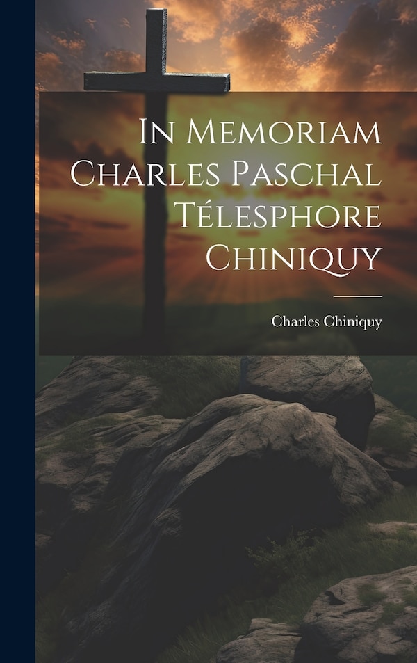 In Memoriam Charles Paschal Télesphore Chiniquy by Charles Chiniquy, Hardcover | Indigo Chapters