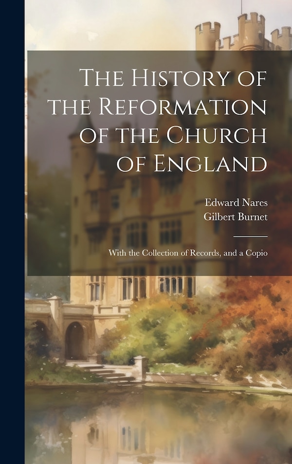 The History of the Reformation of the Church of England; With the Collection of Records and a Copio by Gilbert Burnet, Hardcover | Indigo Chapters