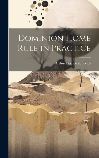 Dominion Home Rule in Practice by Arthur Berriedale Keith, Hardcover | Indigo Chapters