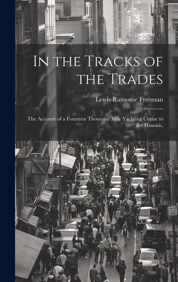 In the Tracks of the Trades; the Account of a Fourteen Thousand Mile Yachting Cruise to the Hawaiis by Lewis Ransome Freeman, Hardcover