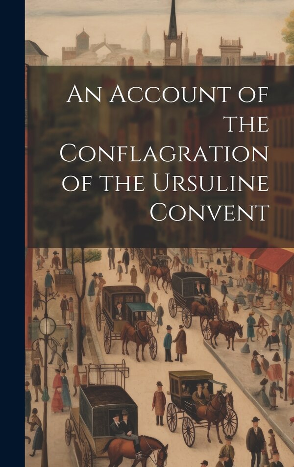 An Account of the Conflagration of the Ursuline Convent by Anonymous, Hardcover | Indigo Chapters