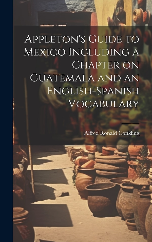Appleton's Guide to Mexico Including a Chapter on Guatemala and an English-Spanish Vocabulary by Alfred Ronald Conkling, Hardcover | Indigo Chapters