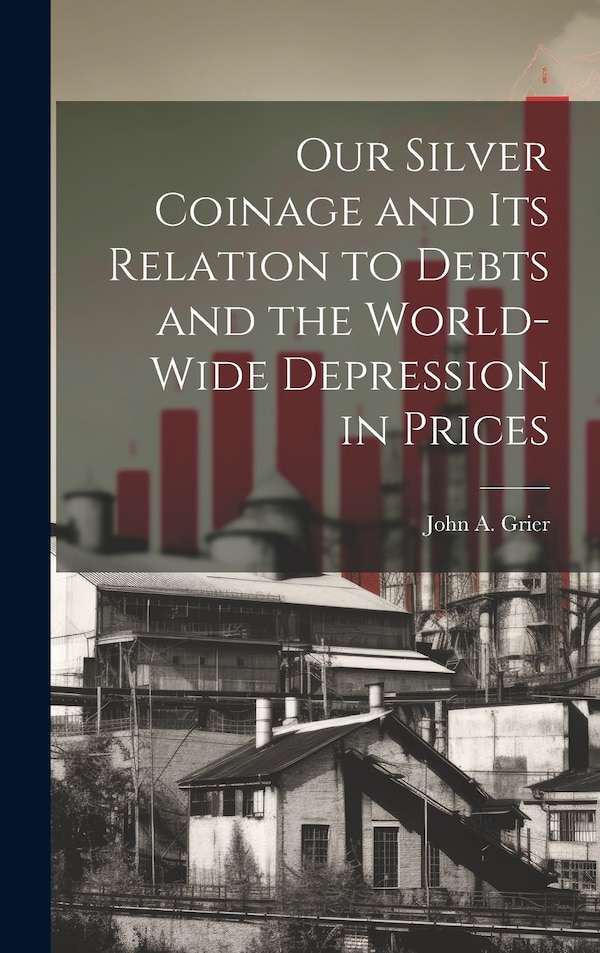 Our Silver Coinage and its Relation to Debts and the World-wide Depression in Prices by John A Grier, Hardcover | Indigo Chapters
