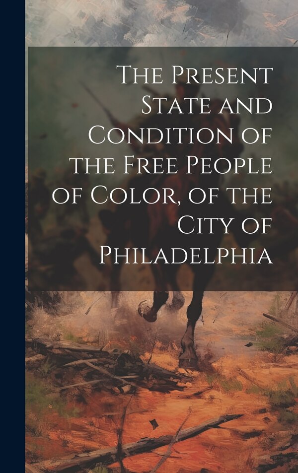 The Present State and Condition of the Free People of Color of the City of Philadelphia by Anonymous, Hardcover | Indigo Chapters
