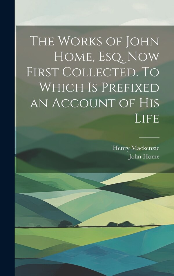 The Works of John Home esq. Now First Collected. To Which is Prefixed an Account of his Life by Henry Mackenzie, Hardcover | Indigo Chapters