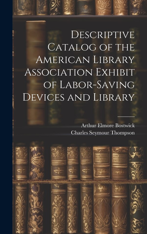 Descriptive Catalog of the American Library Association Exhibit of Labor-saving Devices and Library by Arthur Elmore Bostwick, Hardcover