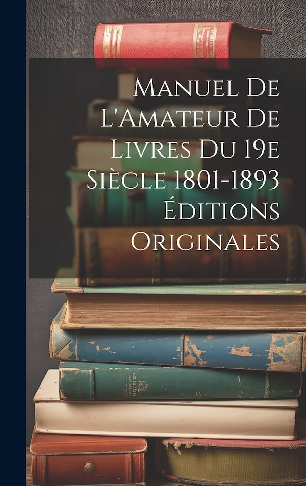 Manuel de L'Amateur de Livres du 19e Siècle 1801-1893 Éditions Originales by Anonymous, Hardcover | Indigo Chapters