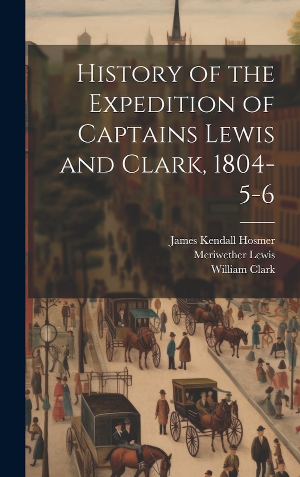 History of the Expedition of Captains Lewis and Clark 1804-5-6 by James Kendall Hosmer, Hardcover | Indigo Chapters