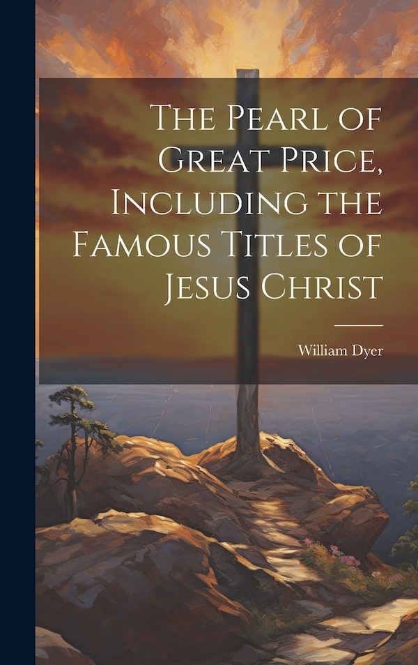The Pearl of Great Price Including the Famous Titles of Jesus Christ by William Dyer, Hardcover | Indigo Chapters