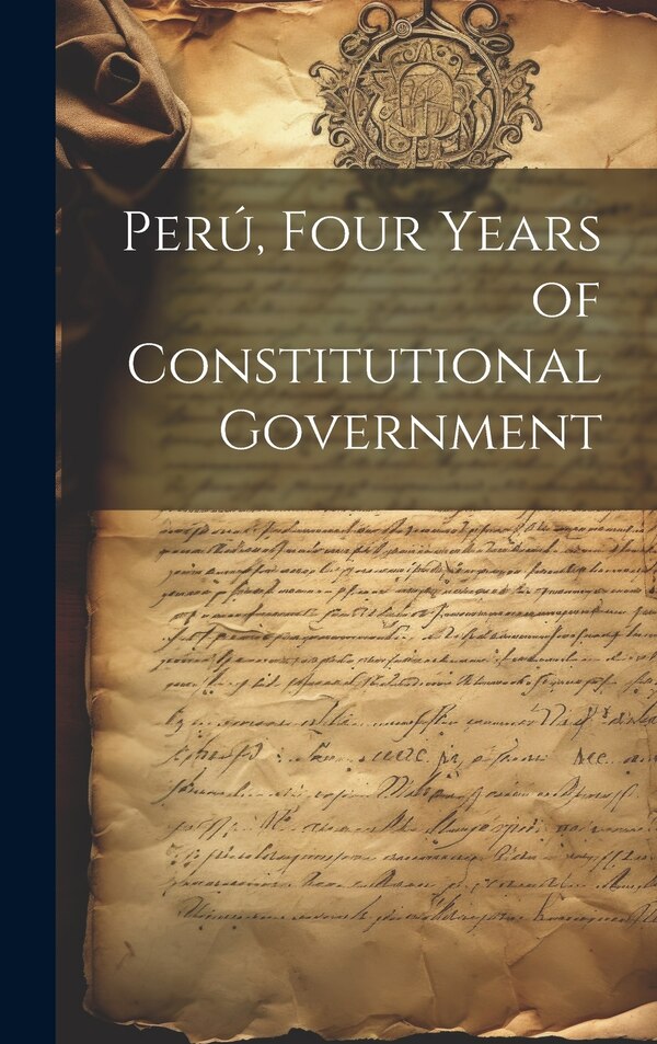 Perú Four Years of Constitutional Government by Anonymous, Hardcover | Indigo Chapters