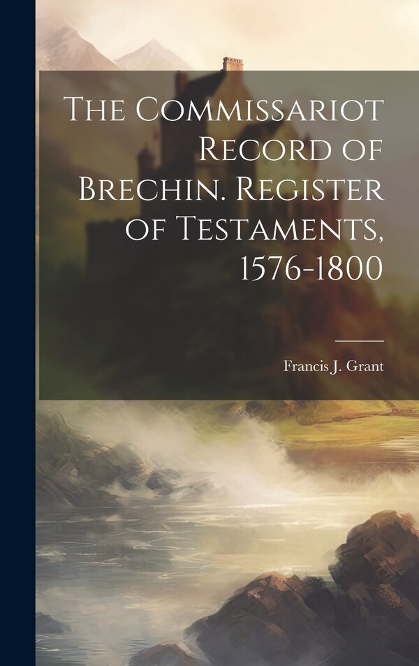 The Commissariot Record of Brechin. Register of Testaments 1576-1800 by Francis J Grant, Hardcover | Indigo Chapters