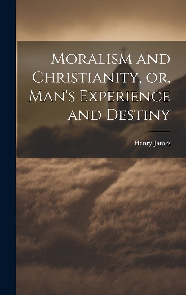 Moralism and Christianity or Man's Experience and Destiny by HENRY JAMES, Hardcover | Indigo Chapters