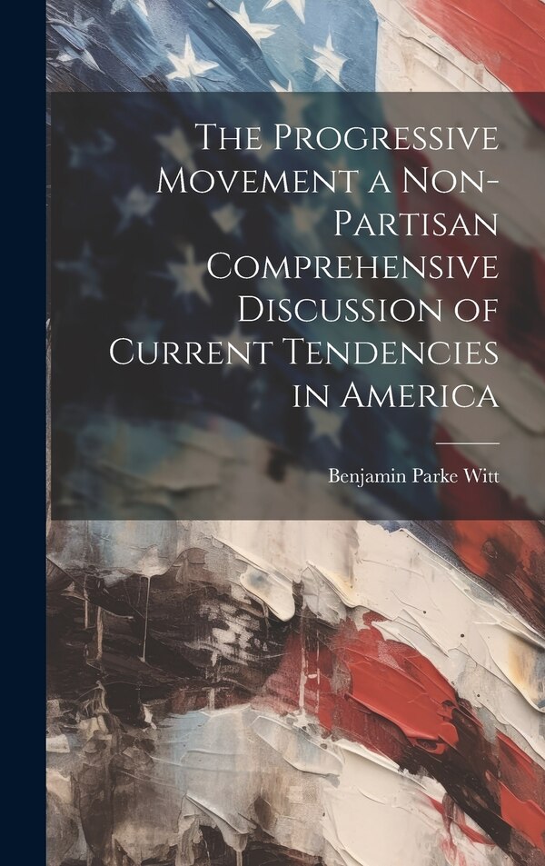 The Progressive Movement a Non-partisan Comprehensive Discussion of Current Tendencies in America by Benjamin Parke Witt, Hardcover