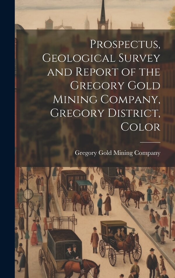 Prospectus Geological Survey and Report of the Gregory Gold Mining Company Gregory District Color, Hardcover | Indigo Chapters