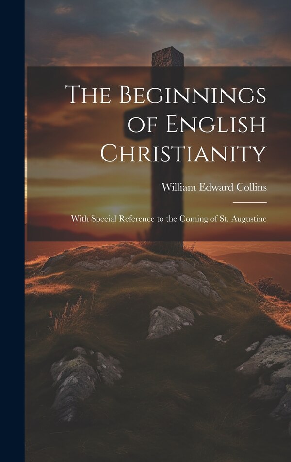 The Beginnings of English Christianity; With Special Reference to the Coming of St. Augustine by William Edward Collins, Hardcover | Indigo Chapters