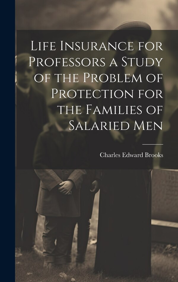 Life Insurance for Professors a Study of the Problem of Protection for the Families of Salaried Men by Charles Edward Brooks, Hardcover