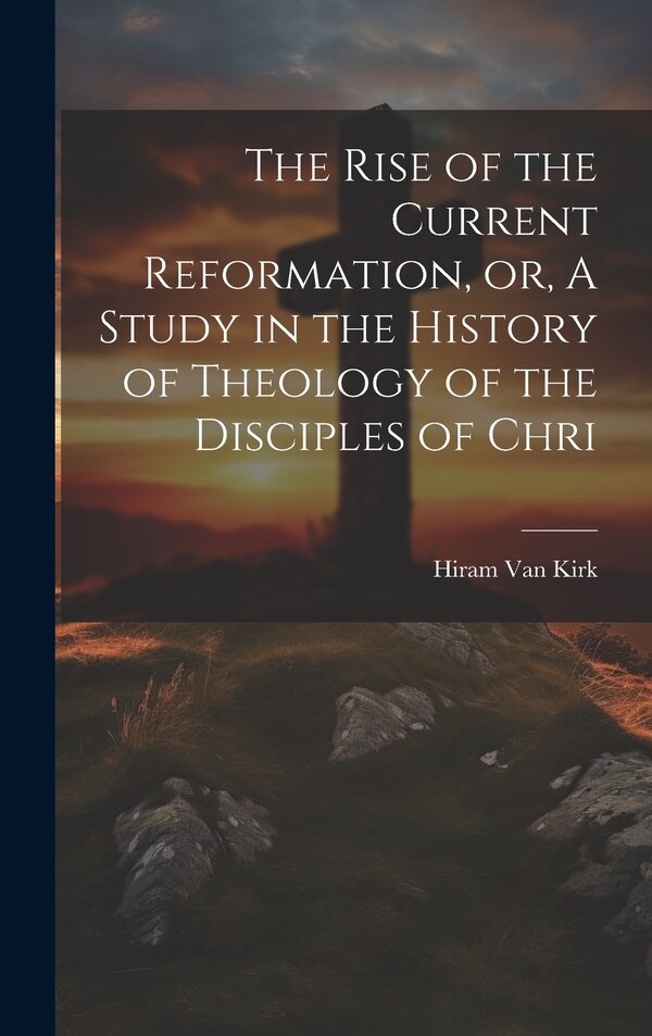 The Rise of the Current Reformation or A Study in the History of Theology of the Disciples of Chri by Hiram Van Kirk, Hardcover | Indigo Chapters