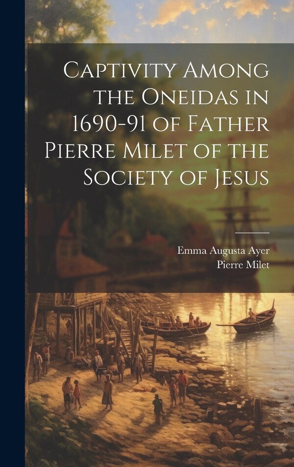 Captivity Among the Oneidas in 1690-91 of Father Pierre Milet of the Society of Jesus, Hardcover | Indigo Chapters