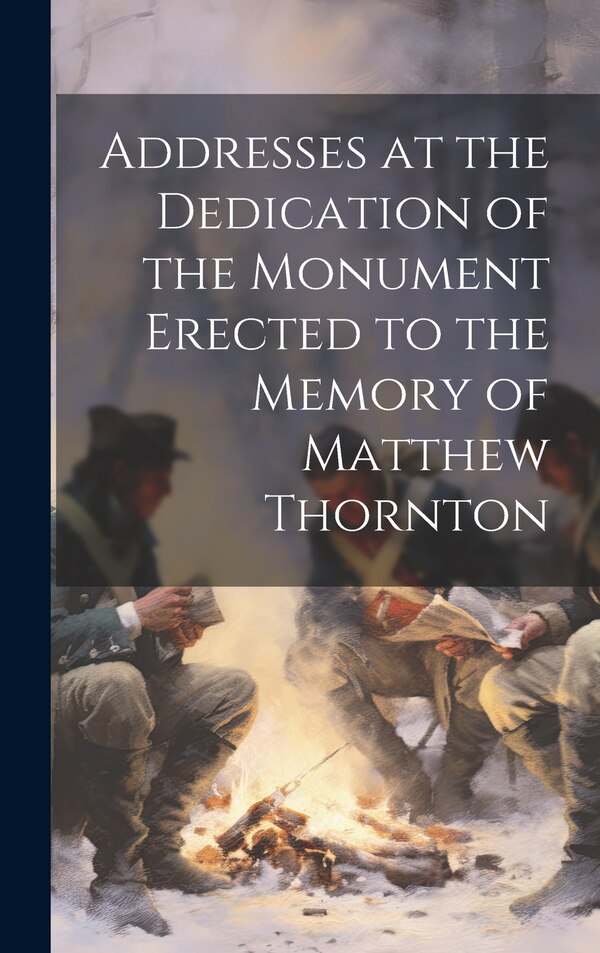 Addresses at the Dedication of the Monument Erected to the Memory of Matthew Thornton by Anonymous, Hardcover | Indigo Chapters