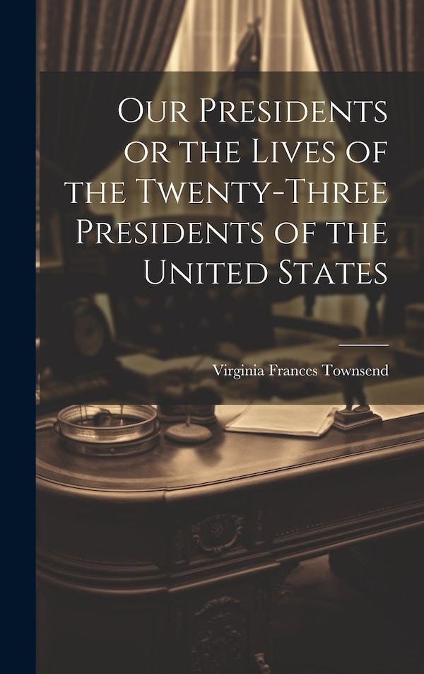 Our Presidents or the Lives of the Twenty-Three Presidents of the United States by Virginia Frances Townsend, Hardcover | Indigo Chapters