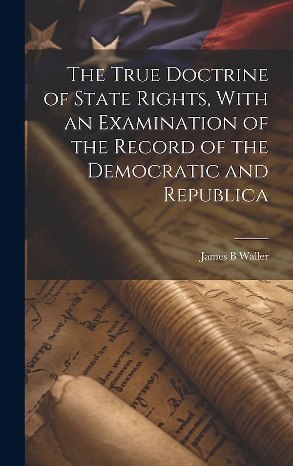 The True Doctrine of State Rights With an Examination of the Record of the Democratic and Republica by James B Waller, Hardcover | Indigo Chapters