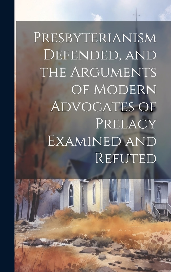 Presbyterianism Defended and the Arguments of Modern Advocates of Prelacy Examined and Refuted by Anonymous, Hardcover | Indigo Chapters