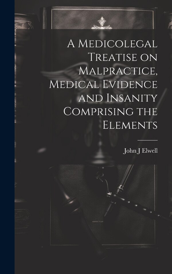 A Medicolegal Treatise on Malpractice Medical Evidence and Insanity Comprising the Elements by John J Elwell, Hardcover | Indigo Chapters