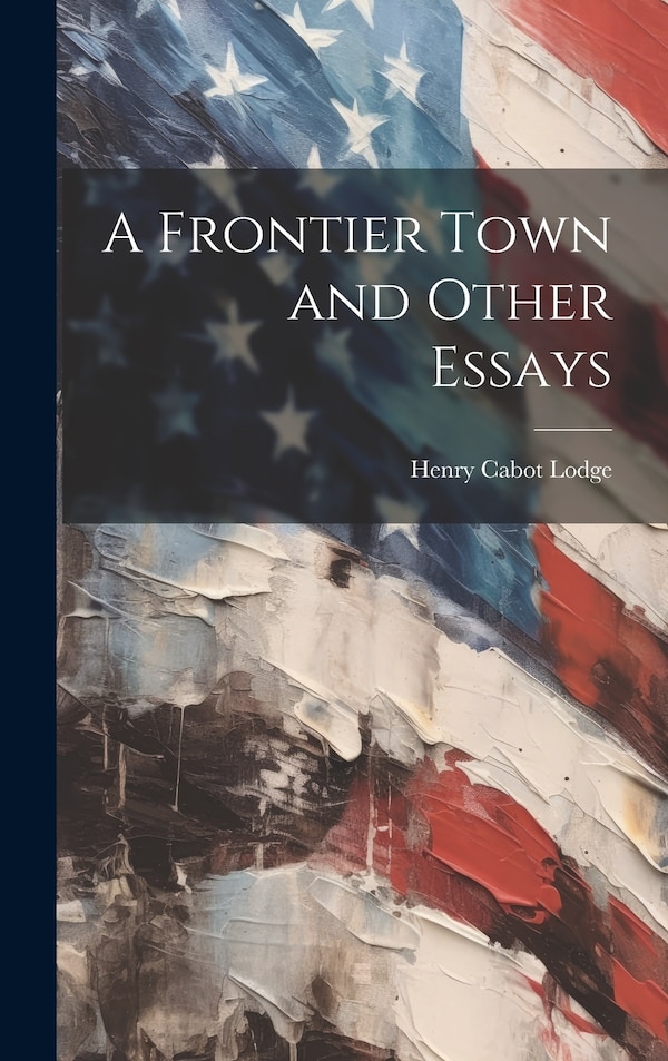 A Frontier Town and Other Essays by Henry Cabot Lodge, Hardcover | Indigo Chapters