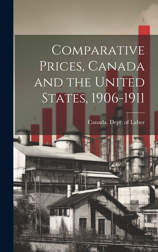 Comparative Prices Canada and the United States 1906-1911 by Canada Dept of Labor, Hardcover | Indigo Chapters