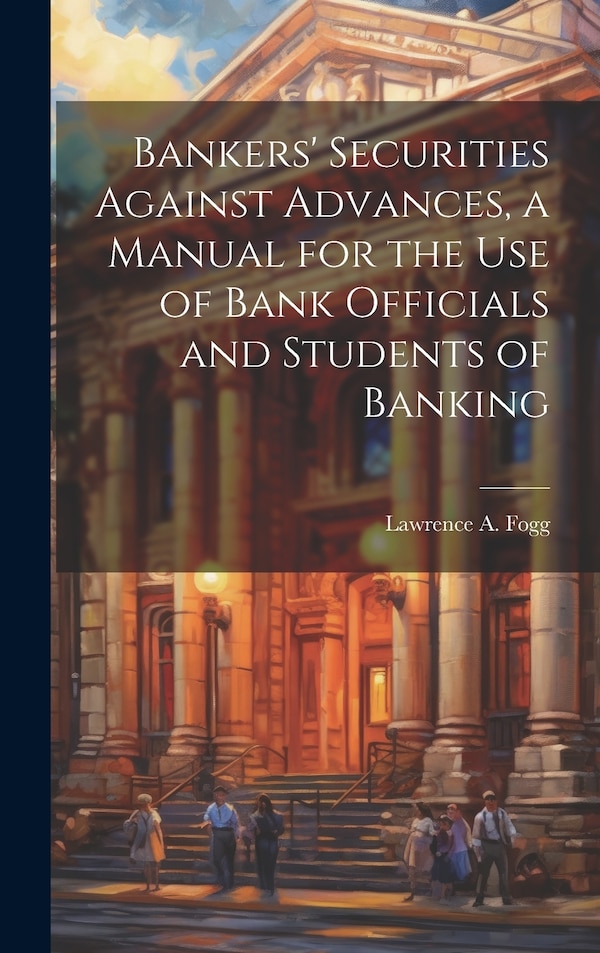 Bankers' Securities Against Advances a Manual for the use of Bank Officials and Students of Banking by Lawrence A Fogg, Hardcover | Indigo Chapters