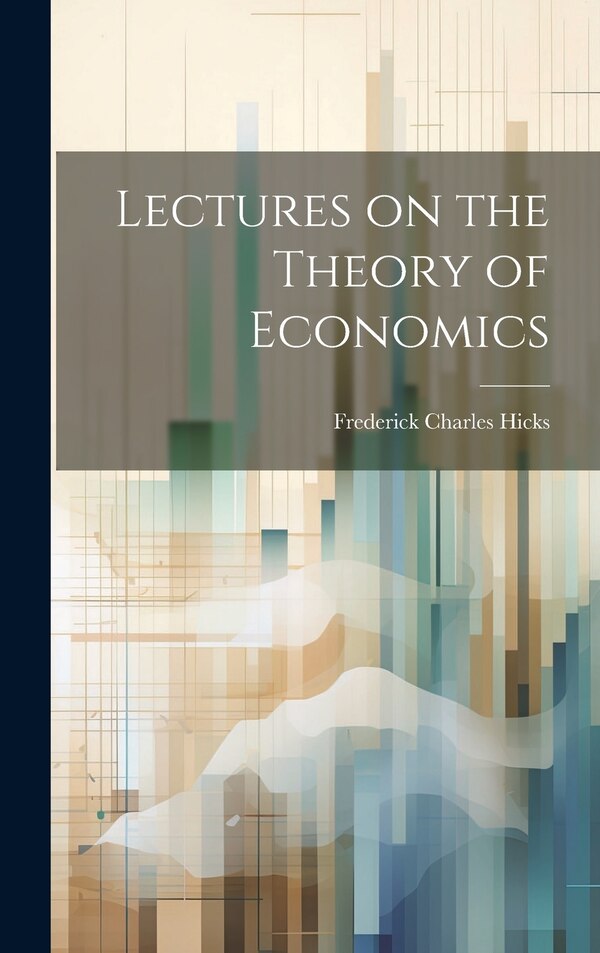 Lectures on the Theory of Economics by Frederick Charles Hicks, Hardcover | Indigo Chapters