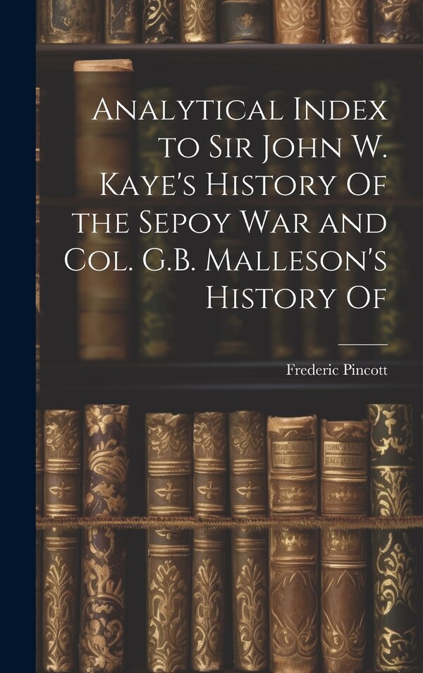 Analytical Index to Sir John W. Kaye's History Of the Sepoy war and Col. G.B. Malleson's History Of by Frederic Pincott, Hardcover | Indigo Chapters