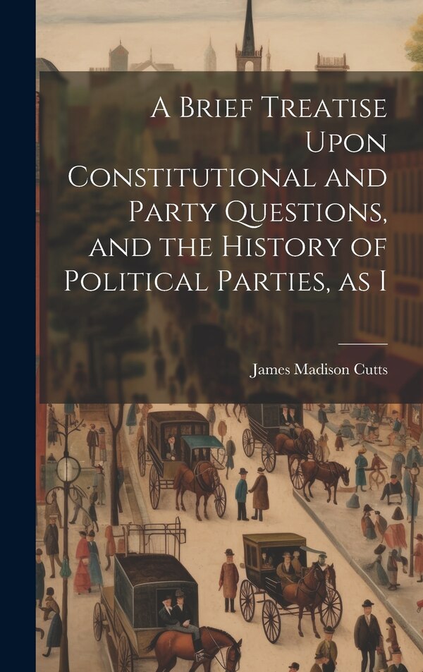 A Brief Treatise Upon Constitutional and Party Questions and the History of Political Parties as I by James Madison Cutts, Hardcover