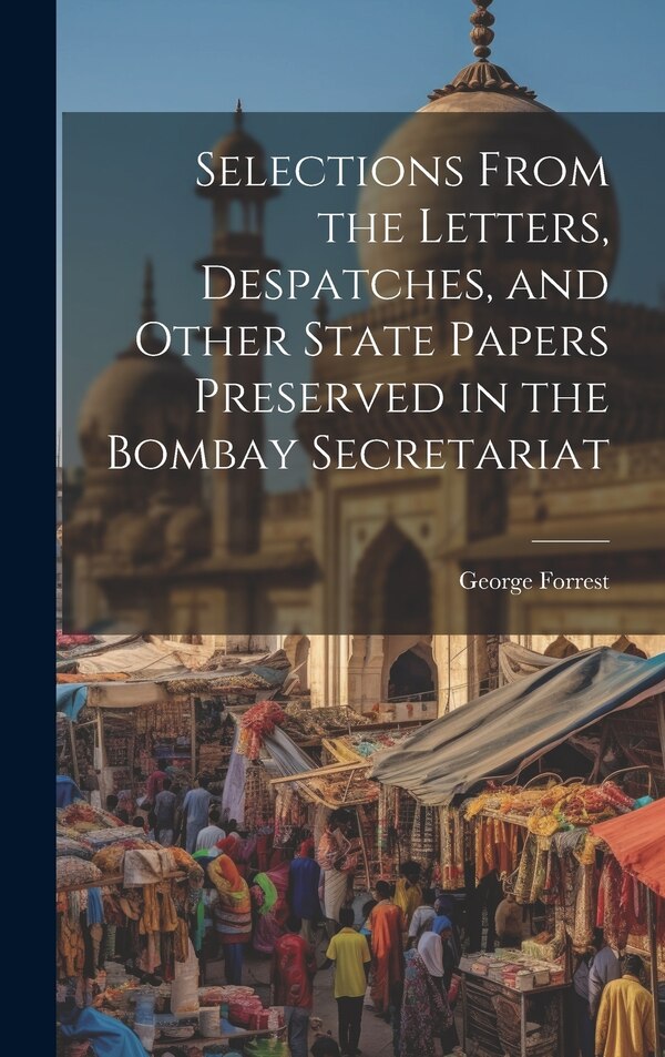 Selections From the Letters Despatches and Other State Papers Preserved in the Bombay Secretariat by George Forrest, Hardcover | Indigo Chapters