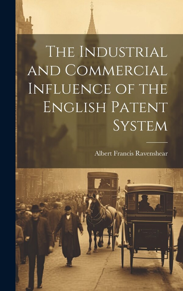 The Industrial and Commercial Influence of the English Patent System by Albert Francis Ravenshear, Hardcover | Indigo Chapters