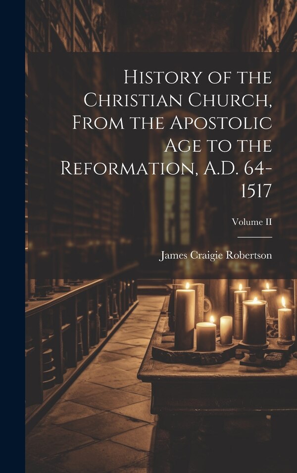 History of the Christian Church From the Apostolic Age to the Reformation A.D. 64-1517; Volume II by James Craigie Robertson, Hardcover