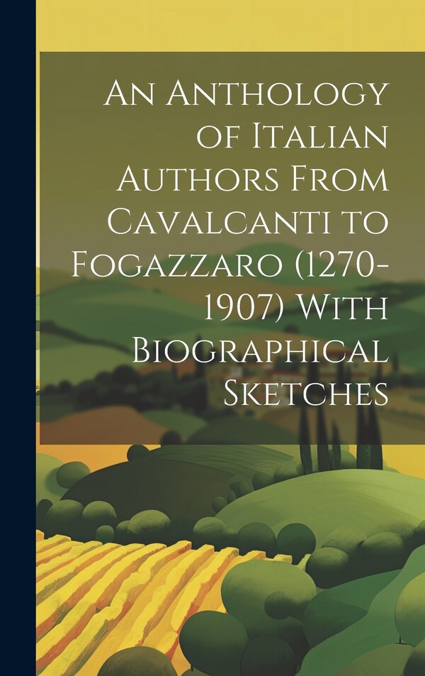 An Anthology of Italian Authors From Cavalcanti to Fogazzaro (1270-1907) With Biographical Sketches by Anonymous, Hardcover | Indigo Chapters
