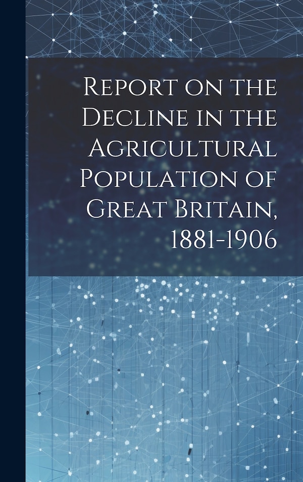 Report on the Decline in the Agricultural Population of Great Britain 1881-1906 by Anonymous, Hardcover | Indigo Chapters