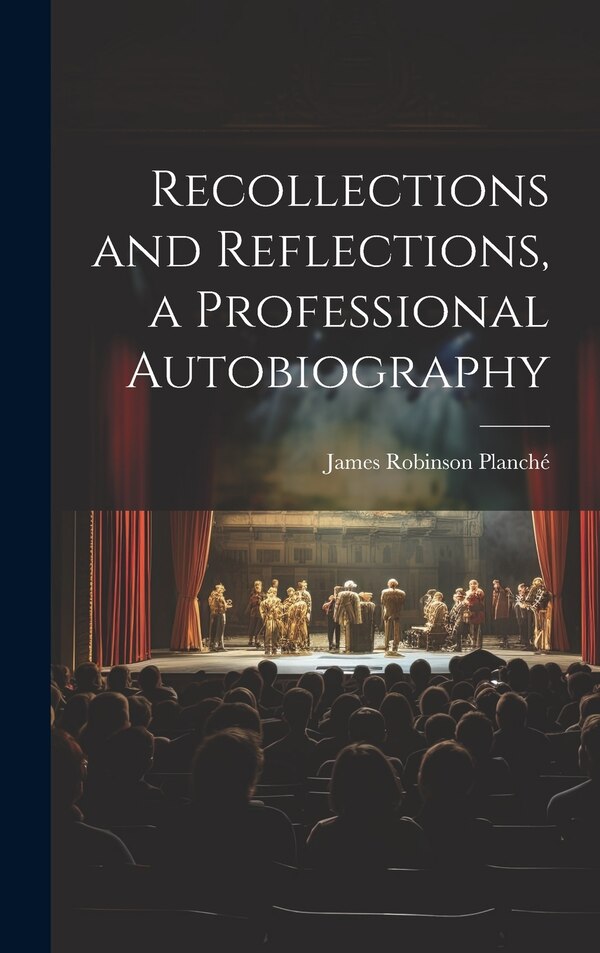 Recollections and Reflections a Professional Autobiography by James Robinson Planché, Hardcover | Indigo Chapters