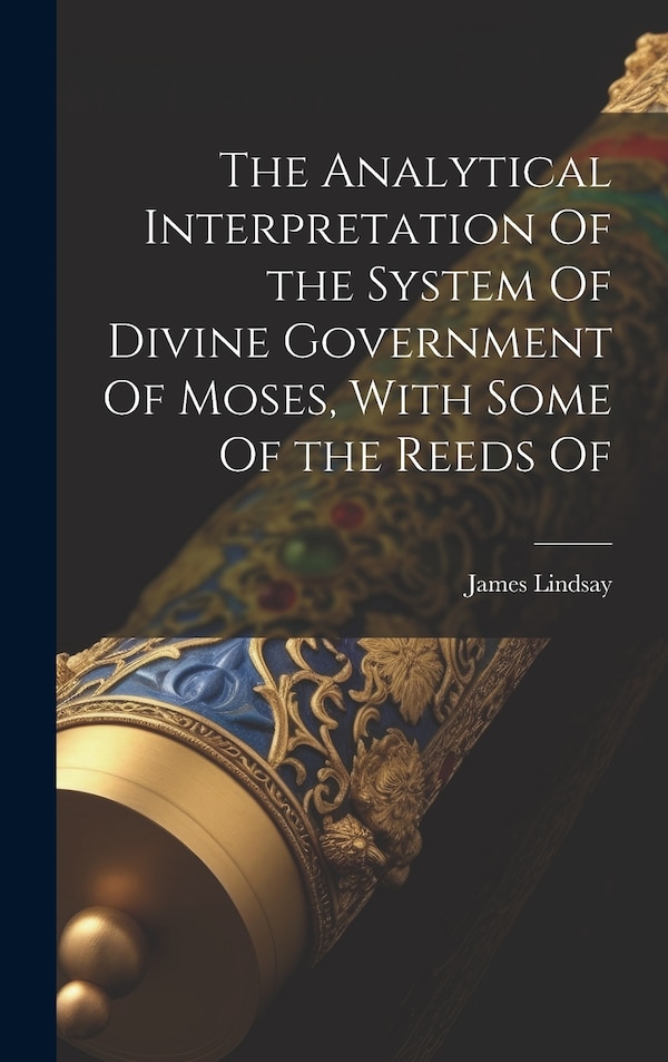 The Analytical Interpretation Of the System Of Divine Government Of Moses With Some Of the Reeds Of by James Lindsay, Hardcover | Indigo Chapters