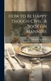 How to be Happy Though Civil. A Book on Manners by Edward John Hardy, Hardcover | Indigo Chapters