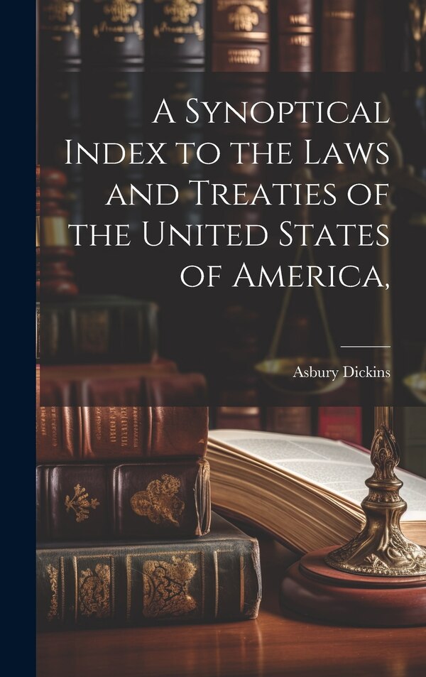 A Synoptical Index to the Laws and Treaties of the United States of America by Asbury Dickins, Hardcover | Indigo Chapters