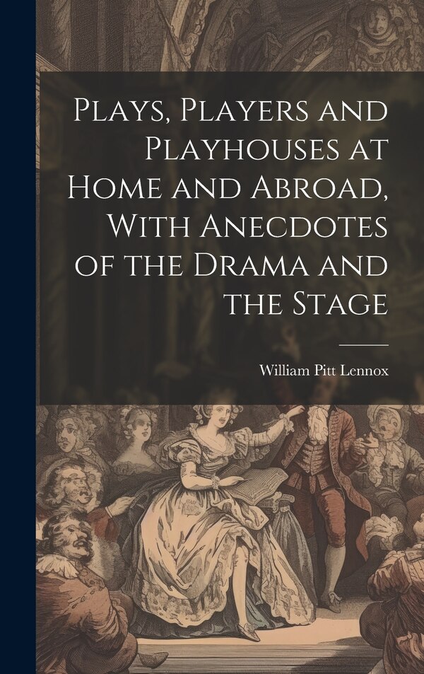 Plays Players and Playhouses at Home and Abroad With Anecdotes of the Drama and the Stage by William Pitt Lennox, Hardcover | Indigo Chapters
