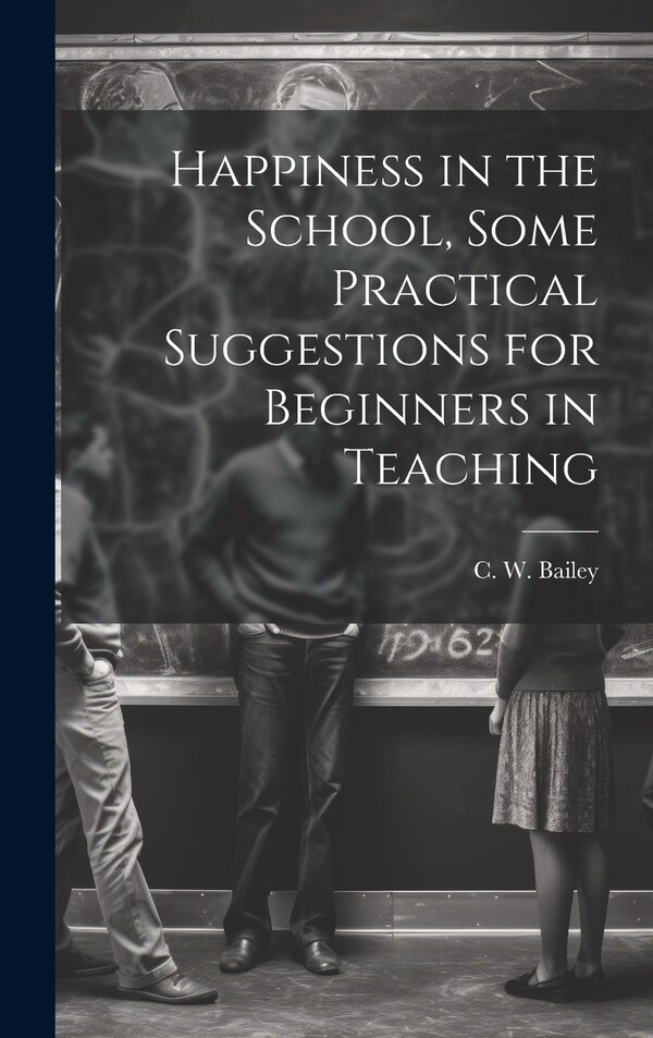 Happiness in the School Some Practical Suggestions for Beginners in Teaching by C W Bailey, Hardcover | Indigo Chapters