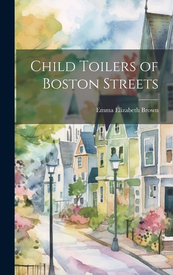 Child Toilers of Boston Streets by Emma Elizabeth Brown, Hardcover | Indigo Chapters