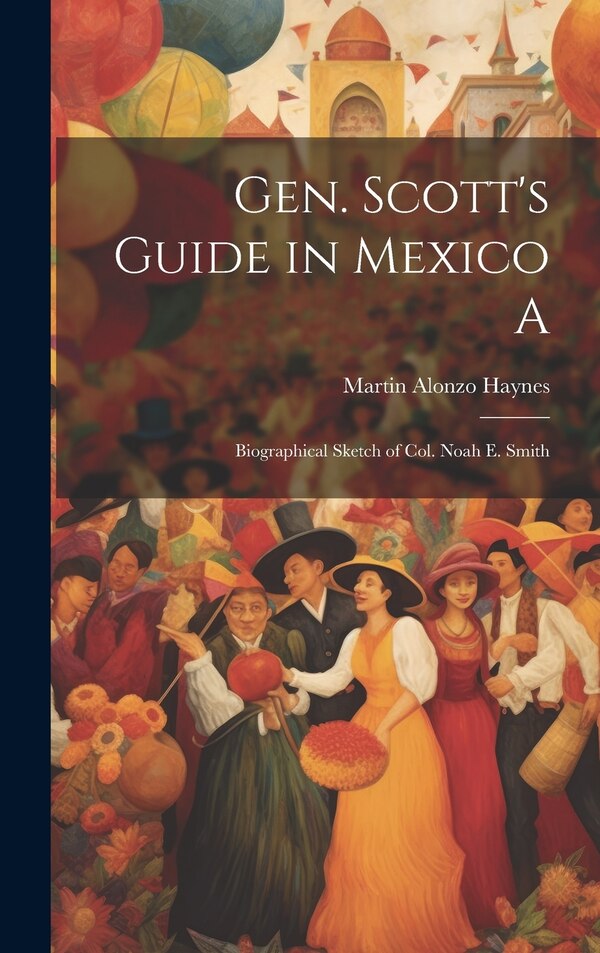 Gen. Scott's Guide in Mexico A; Biographical Sketch of Col. Noah E. Smith by Martin Alonzo Haynes, Hardcover | Indigo Chapters