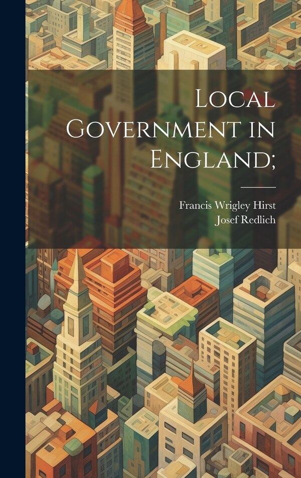 Local Government in England; by Francis Wrigley Hirst, Hardcover | Indigo Chapters