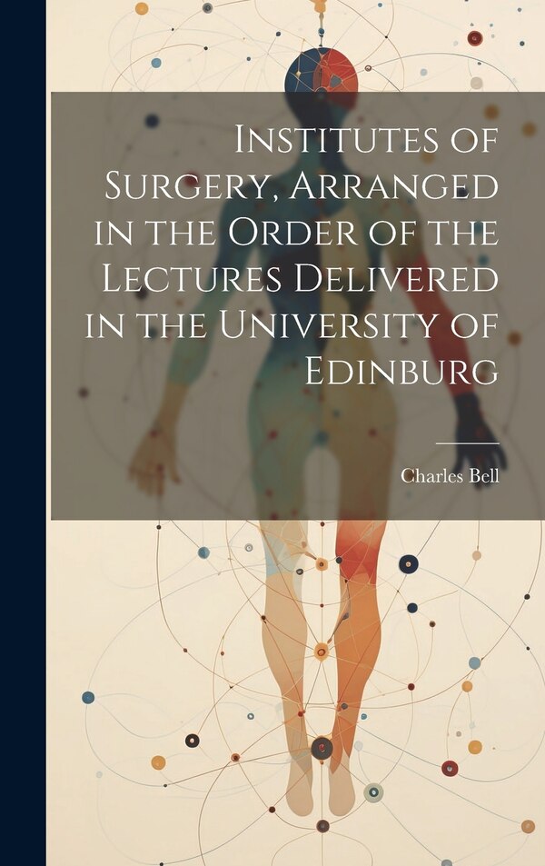 Institutes of Surgery Arranged in the Order of the Lectures Delivered in the University of Edinburg by Charles Bell, Hardcover | Indigo Chapters